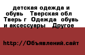 детская одежда и обувь - Тверская обл., Тверь г. Одежда, обувь и аксессуары » Другое   